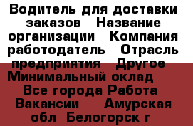 Водитель для доставки заказов › Название организации ­ Компания-работодатель › Отрасль предприятия ­ Другое › Минимальный оклад ­ 1 - Все города Работа » Вакансии   . Амурская обл.,Белогорск г.